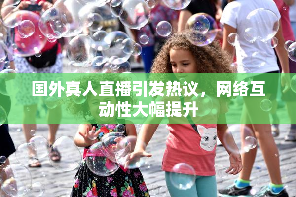 国外真人直播引发热议，网络互动性大幅提升
