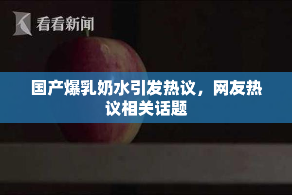 国产爆乳奶水引发热议，网友热议相关话题