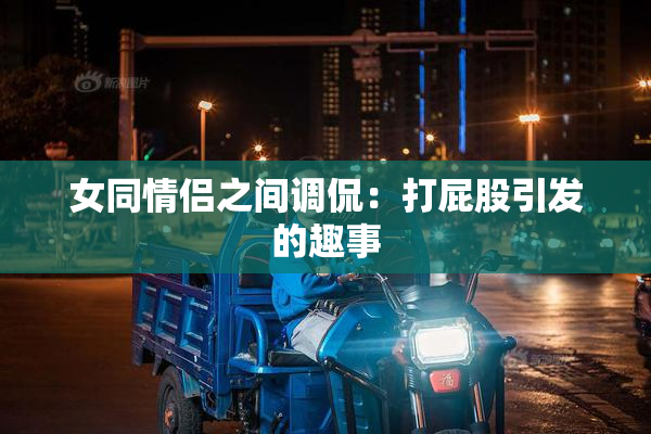 女同情侣之间调侃：打屁股引发的趣事