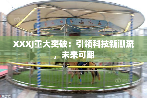 XXXJ重大突破：引领科技新潮流，未来可期