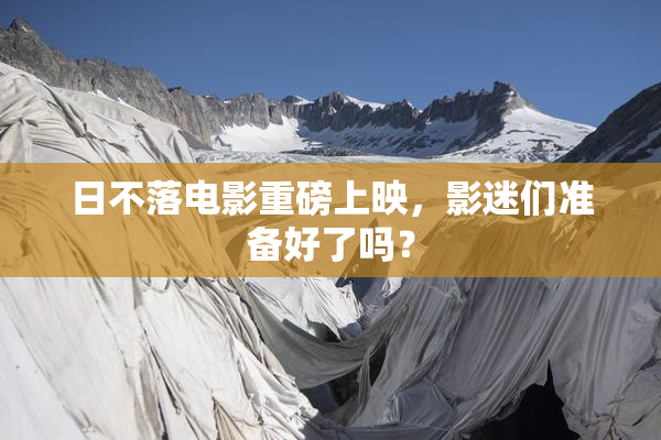 日不落电影重磅上映，影迷们准备好了吗？