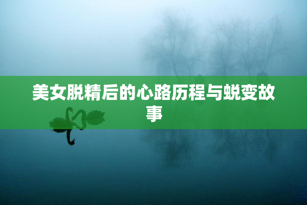 美女脱精后的心路历程与蜕变故事