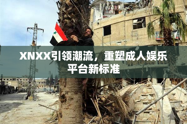 XNXX引领潮流，重塑成人娱乐平台新标准