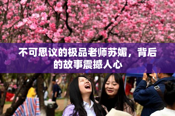 不可思议的极品老师苏媚，背后的故事震撼人心