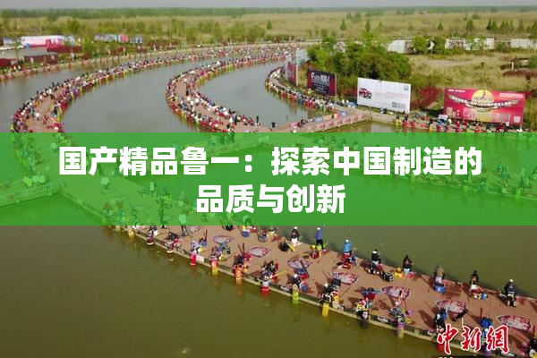 国产精品鲁一：探索中国制造的品质与创新