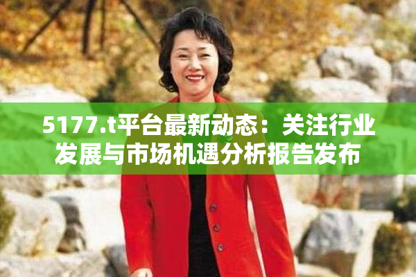 5177.t平台最新动态：关注行业发展与市场机遇分析报告发布