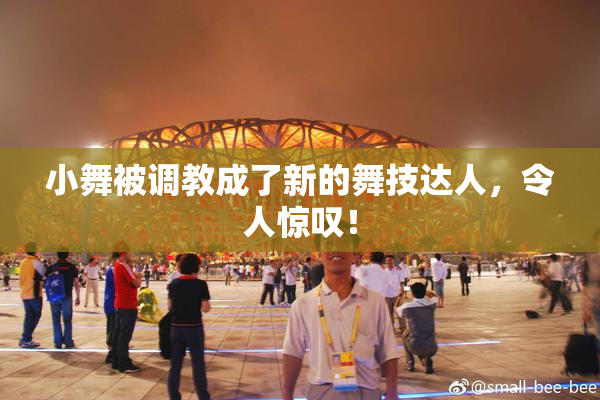 小舞被调教成了新的舞技达人，令人惊叹！