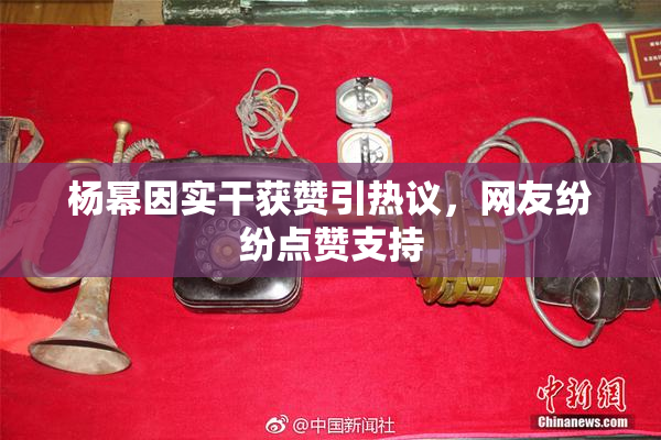 杨幂因实干获赞引热议，网友纷纷点赞支持