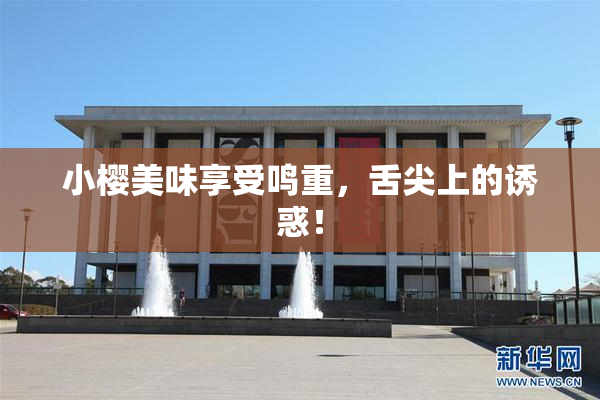 小樱美味享受鸣重，舌尖上的诱惑！