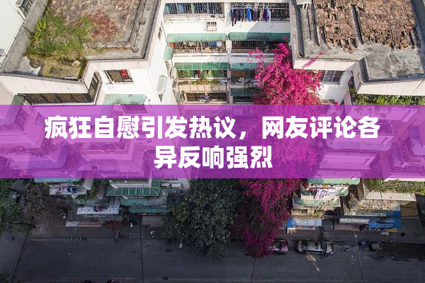 疯狂自慰引发热议，网友评论各异反响强烈