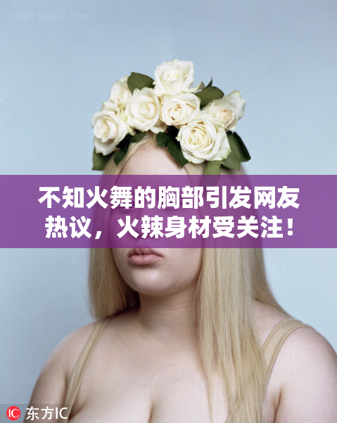 不知火舞的胸部引发网友热议，火辣身材受关注！