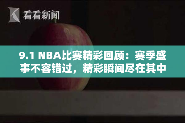 9.1 NBA比赛精彩回顾：赛季盛事不容错过，精彩瞬间尽在其中！