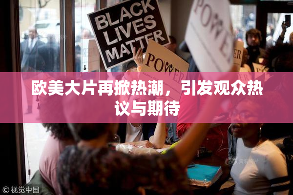 欧美大片再掀热潮，引发观众热议与期待