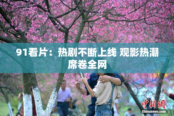 91看片：热剧不断上线 观影热潮席卷全网