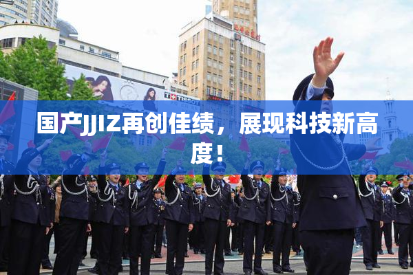 国产JJIZ再创佳绩，展现科技新高度！