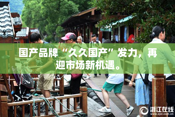 国产品牌“久久国产”发力，再迎市场新机遇。