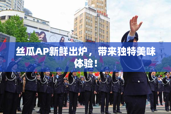 丝瓜AP新鲜出炉，带来独特美味体验！