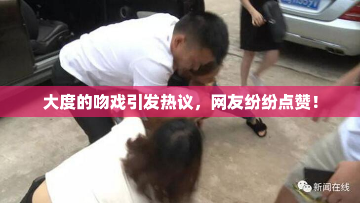大度的吻戏引发热议，网友纷纷点赞！
