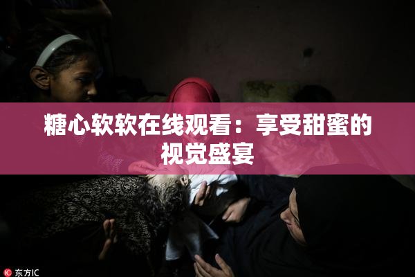 糖心软软在线观看：享受甜蜜的视觉盛宴