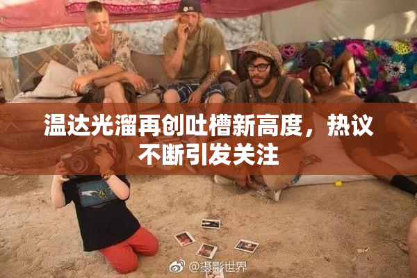 温达光溜再创吐槽新高度，热议不断引发关注