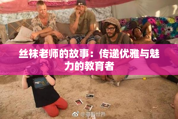 丝袜老师的故事：传递优雅与魅力的教育者