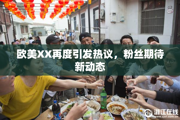 欧美XX再度引发热议，粉丝期待新动态