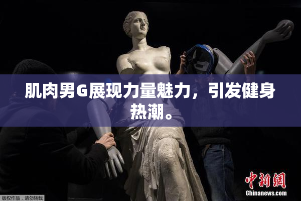 肌肉男G展现力量魅力，引发健身热潮。