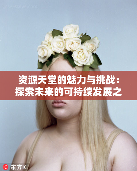 资源天堂的魅力与挑战：探索未来的可持续发展之路