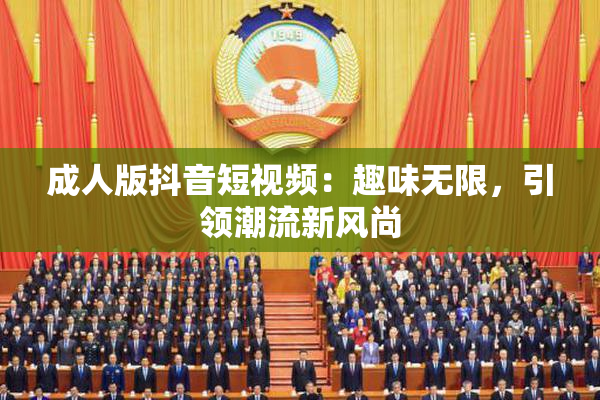 成人版抖音短视频：趣味无限，引领潮流新风尚