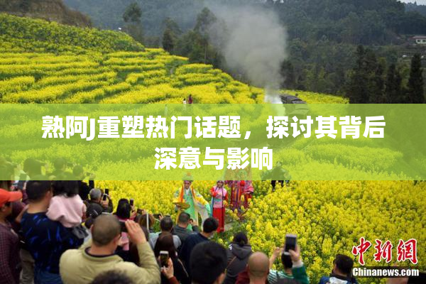 熟阿J重塑热门话题，探讨其背后深意与影响