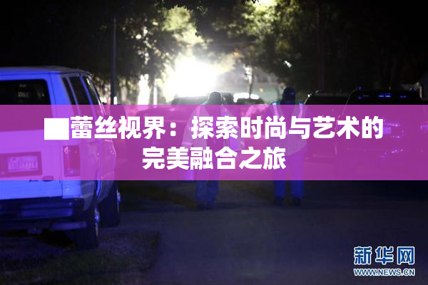 ▇蕾丝视界：探索时尚与艺术的完美融合之旅
