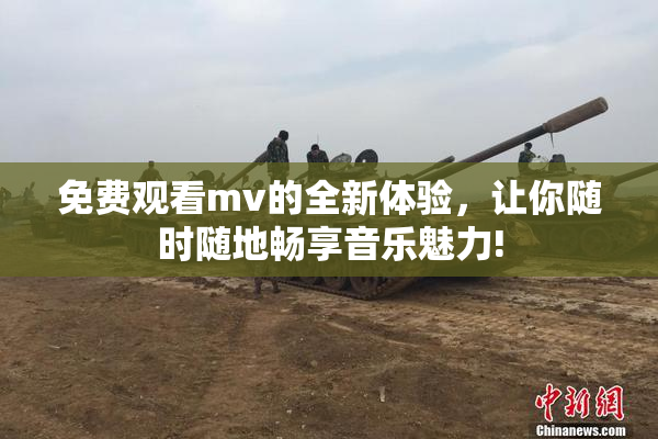 免费观看mv的全新体验，让你随时随地畅享音乐魅力!