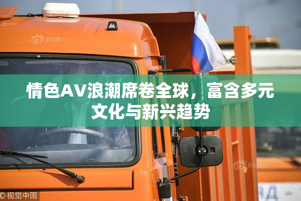 情色AV浪潮席卷全球，富含多元文化与新兴趋势