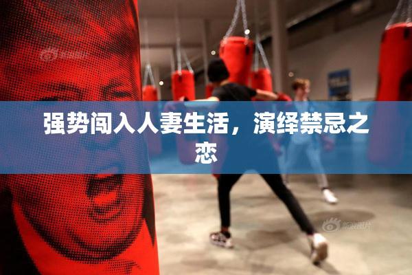 强势闯入人妻生活，演绎禁忌之恋