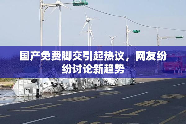 国产免费脚交引起热议，网友纷纷讨论新趋势