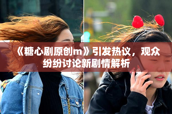 《糖心剧原创m》引发热议，观众纷纷讨论新剧情解析
