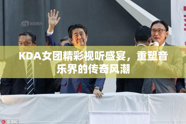 KDA女团精彩视听盛宴，重塑音乐界的传奇风潮