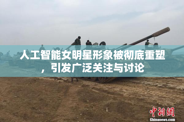 人工智能女明星形象被彻底重塑，引发广泛关注与讨论