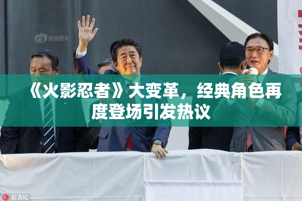 《火影忍者》大变革，经典角色再度登场引发热议