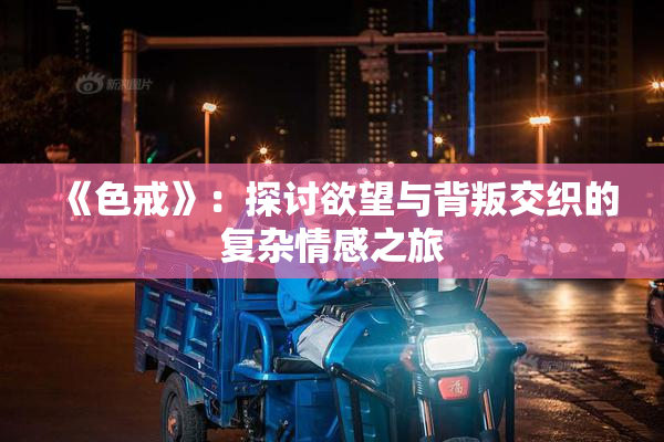 《色戒》：探讨欲望与背叛交织的复杂情感之旅
