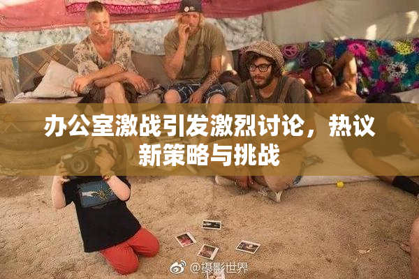 办公室激战引发激烈讨论，热议新策略与挑战