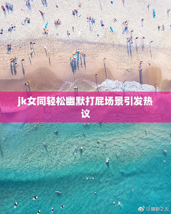jk女同轻松幽默打屁场景引发热议