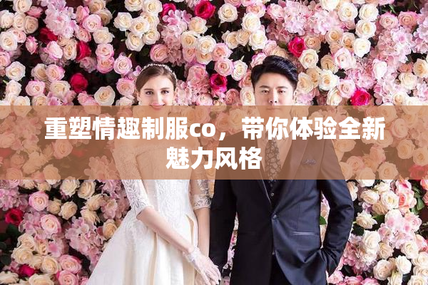 重塑情趣制服co，带你体验全新魅力风格