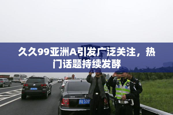 久久99亚洲A引发广泛关注，热门话题持续发酵