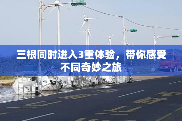 三根同时进入3重体验，带你感受不同奇妙之旅