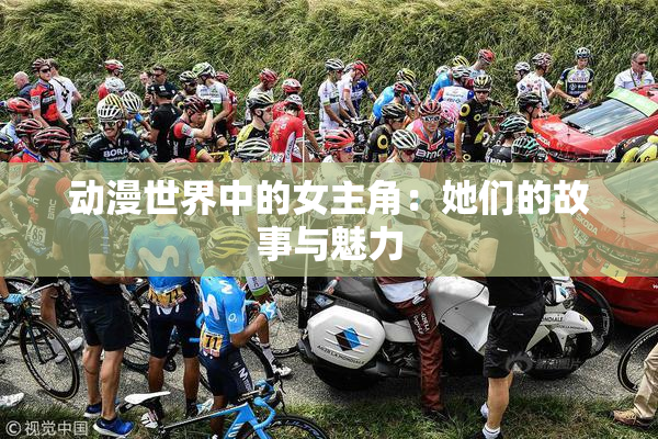 动漫世界中的女主角：她们的故事与魅力