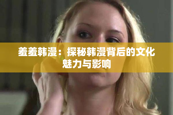 羞羞韩漫：探秘韩漫背后的文化魅力与影响