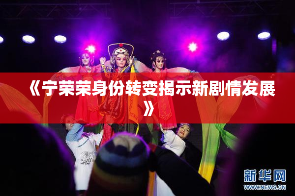 《宁荣荣身份转变揭示新剧情发展》