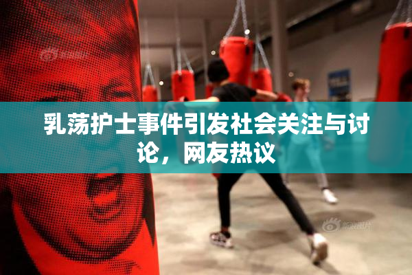 乳荡护士事件引发社会关注与讨论，网友热议