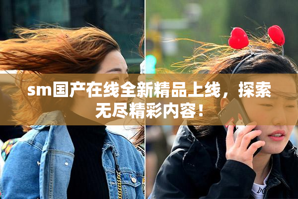 sm国产在线全新精品上线，探索无尽精彩内容！